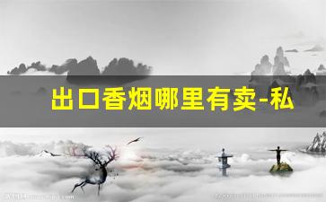 出口香烟哪里有卖-私人能买到出口香烟吗