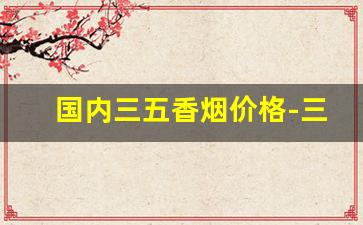 国内三五香烟价格-三五香烟为什么买不到