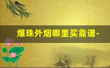 爆珠外烟哪里买靠谱-女士烟爆珠国内能买到