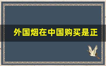 外国烟在中国购买是正品吗-在国外怎么才能买到正品中国烟
