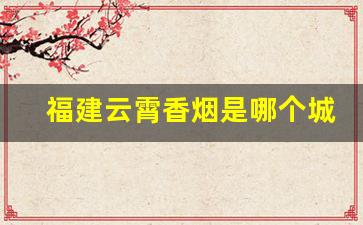 福建云霄香烟是哪个城市-福建云霄香烟是什么意思啊
