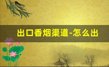 出口香烟渠道-怎么出口国内的香烟