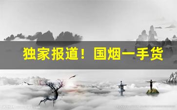 独家报道！国烟一手货源供应商“兵精粮足”