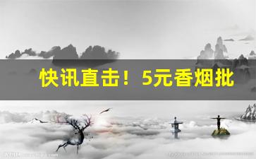 快讯直击！5元香烟批发一手货源便宜“安邦治国”