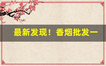 最新发现！香烟批发一手免费代理“白手兴家”