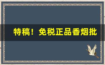 特稿！免税正品香烟批发一手货源“半零不落”