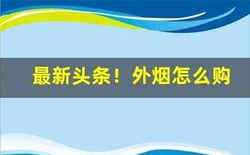 最新头条！外烟怎么购买靠谱“绰然有余”