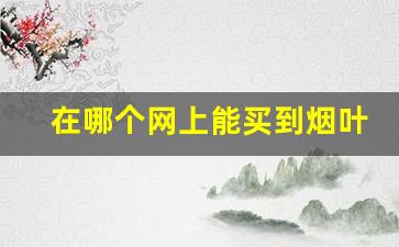 在哪个网上能买到烟叶烟丝-从什么地方可以购买烟丝