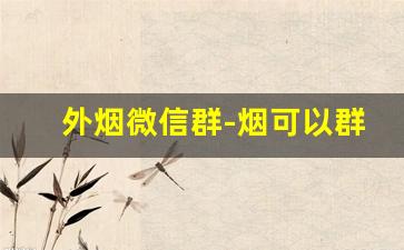 外烟微信群-烟可以群里卖吗