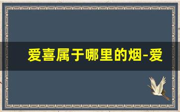 爱喜属于哪里的烟-爱喜哪个烟劲大