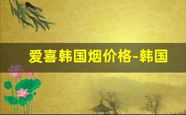 爱喜韩国烟价格-韩国烟爱喜在韩国多少钱一包