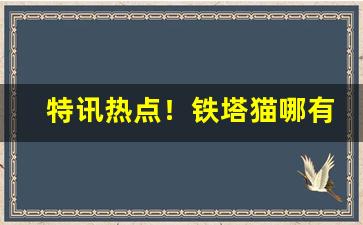特讯热点！铁塔猫哪有卖的“爱憎无常”