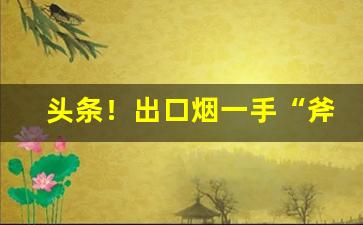 头条！出口烟一手“斧钺之诛”