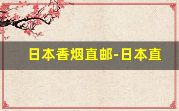 日本香烟直邮-日本直邮香烟靠谱吗