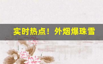 实时热点！外烟爆珠雪茄一手香烟“船多不碍路”