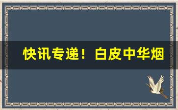 快讯专递！白皮中华烟是真是假“高居深拱”