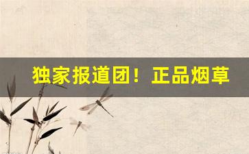独家报道团！正品烟草进货渠道“阿尊事贵”