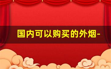 国内可以购买的外烟-中国能买到的外烟排行榜