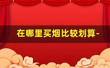 在哪里买烟比较划算-5元烟现在在哪里买