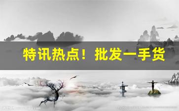 特讯热点！批发一手货源的平台“蠢若木鸡”