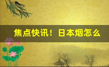 焦点快讯！日本烟怎么卖“割地求和”