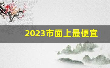 2023市面上最便宜的烟-2024年最便宜的烟什么牌子