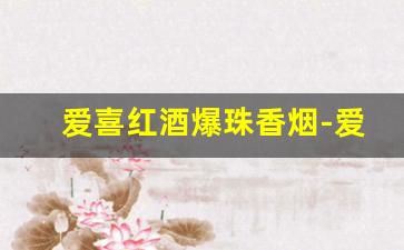 爱喜红酒爆珠香烟-爱喜红酒味香烟价格