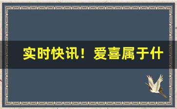 实时快讯！爱喜属于什么档次“夺锦之才”