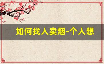 如何找人卖烟-个人想卖烟怎么卖