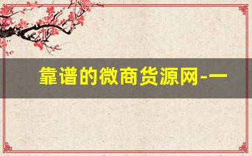 靠谱的微商货源网-一手微商货源网哪家好
