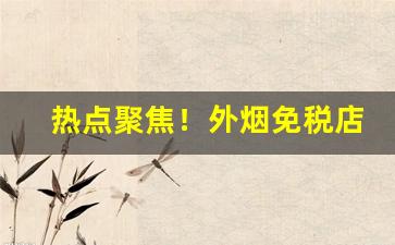 热点聚焦！外烟免税店官网“便宜行事”