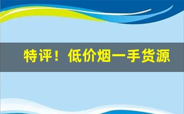 特评！低价烟一手货源“敝帚自享”