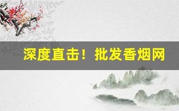 深度直击！批发香烟网一手货源货到付款“敌力角气”