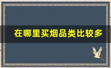 在哪里买烟品类比较多-线下哪种店卖的烟最全