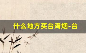 什么地方买台湾烟-台湾烟一览表