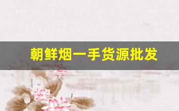 朝鲜烟一手货源批发