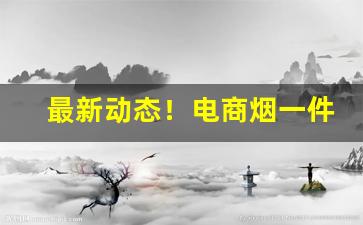 最新动态！电商烟一件代发“不忍卒读”