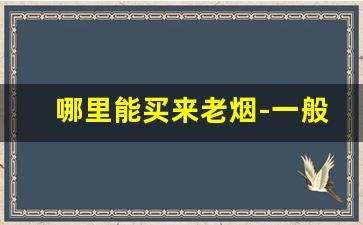 哪里能买来老烟-一般在什么地方能买到真烟