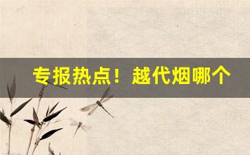 专报热点！越代烟哪个牌子好抽“公子王孙”