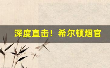 深度直击！希尔顿烟官方网站“废文任武”