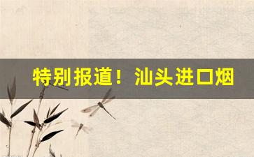 特别报道！汕头进口烟专业一手资源“但愿如此”