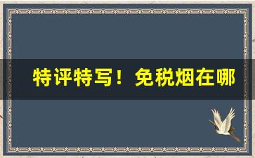 特评特写！免税烟在哪里进货“财源广进”