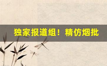 独家报道组！精仿烟批发微信号“变幻无穷”