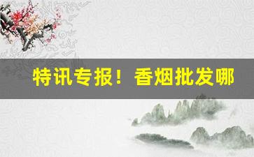 特讯专报！香烟批发哪里有附近“德高望重”