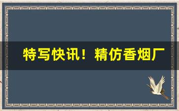 特写快讯！精仿香烟厂家直销代理渠道“白绢斜封”