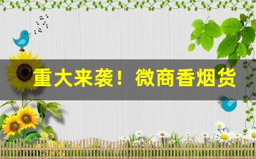 重大来袭！微商香烟货源“颠头耸脑”