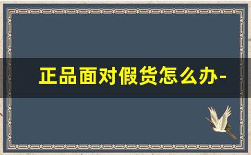 正品面对假货怎么办-怎么防止自己买到假货
