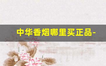 中华香烟哪里买正品-中华香烟在哪里卖得最好