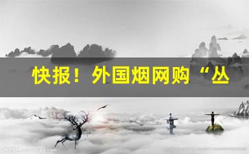 快报！外国烟网购“丛兰欲秀，秋风败之”