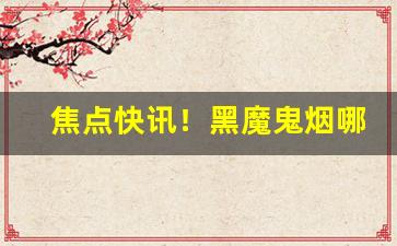焦点快讯！黑魔鬼烟哪里可以批发“奔车朽索”